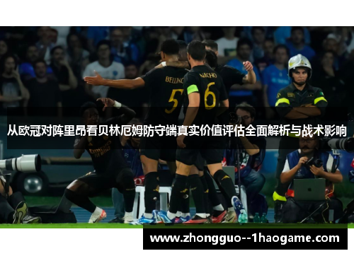 从欧冠对阵里昂看贝林厄姆防守端真实价值评估全面解析与战术影响 从欧冠对阵里昂看贝林厄姆防守端真实价值评估全面解析与战术影响