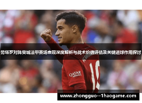 劳塔罗对阵曼城法甲赛场表现深度解析与战术价值评估及关键进球作用探讨 劳塔罗对阵曼城法甲赛场表现深度解析与战术价值评估及关键进球作用探讨