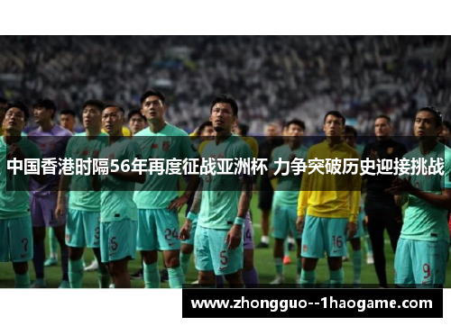 中国香港时隔56年再度征战亚洲杯 力争突破历史迎接挑战 中国香港时隔56年再度征战亚洲杯 力争突破历史迎接挑战