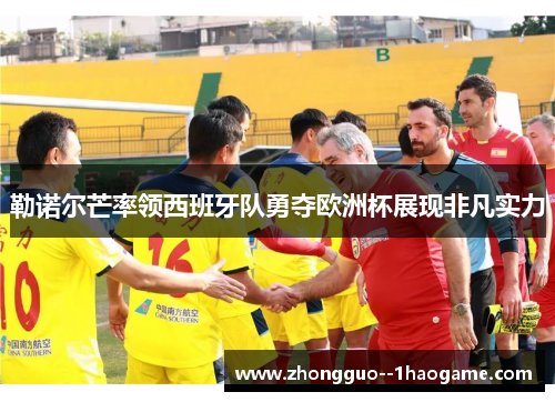 勒诺尔芒率领西班牙队勇夺欧洲杯展现非凡实力