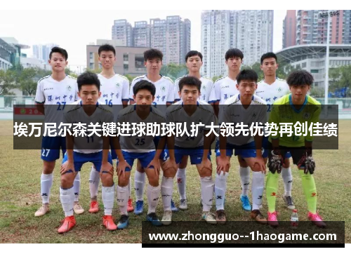 埃万尼尔森关键进球助球队扩大领先优势再创佳绩