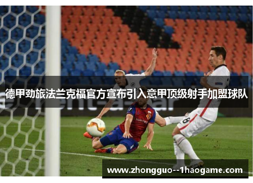 德甲劲旅法兰克福官方宣布引入意甲顶级射手加盟球队