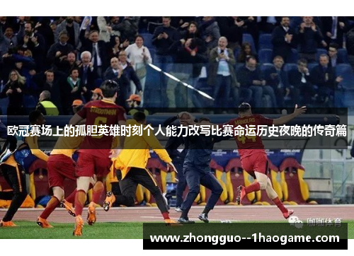 欧冠赛场上的孤胆英雄时刻个人能力改写比赛命运历史夜晚的传奇篇