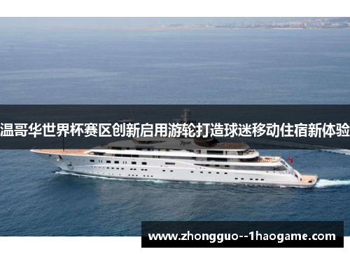 温哥华世界杯赛区创新启用游轮打造球迷移动住宿新体验 温哥华世界杯赛区创新启用游轮打造球迷移动住宿新体验