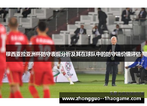 穆西亚拉亚洲杯防守表现分析及其在球队中的防守端价值评估 穆西亚拉亚洲杯防守表现分析及其在球队中的防守端价值评估