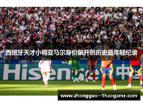 西班牙天才小将亚马尔身价飙升创历史最年轻纪录