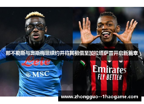 那不勒斯与奥斯梅恩续约并将其租借至加拉塔萨雷开启新篇章