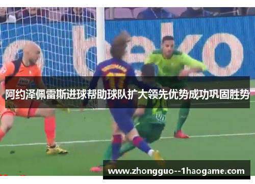 阿约泽佩雷斯进球帮助球队扩大领先优势成功巩固胜势