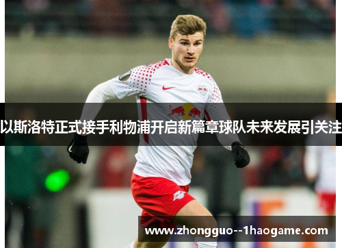 以斯洛特正式接手利物浦开启新篇章球队未来发展引关注