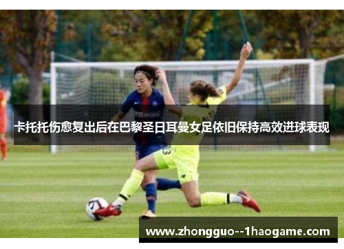 卡托托伤愈复出后在巴黎圣日耳曼女足依旧保持高效进球表现