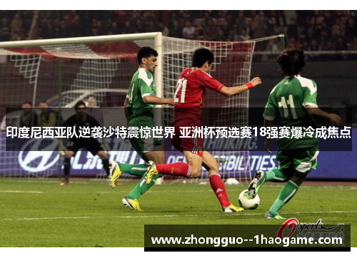 印度尼西亚队逆袭沙特震惊世界 亚洲杯预选赛18强赛爆冷成焦点