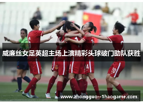威廉丝女足英超主场上演精彩头球破门助队获胜
