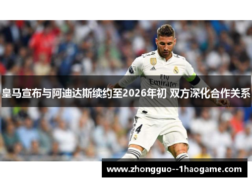 皇马宣布与阿迪达斯续约至2026年初 双方深化合作关系