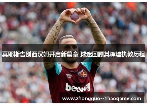 莫耶斯告别西汉姆开启新篇章 球迷回顾其辉煌执教历程