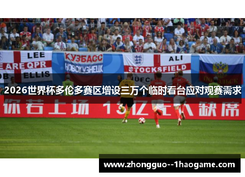 2026世界杯多伦多赛区增设三万个临时看台应对观赛需求 2026世界杯多伦多赛区增设三万个临时看台应对观赛需求