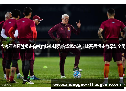 今晚亚洲杯胜负走向或由核心球员临场状态决定比赛最终走势牵动全局 今晚亚洲杯胜负走向或由核心球员临场状态决定比赛最终走势牵动全局