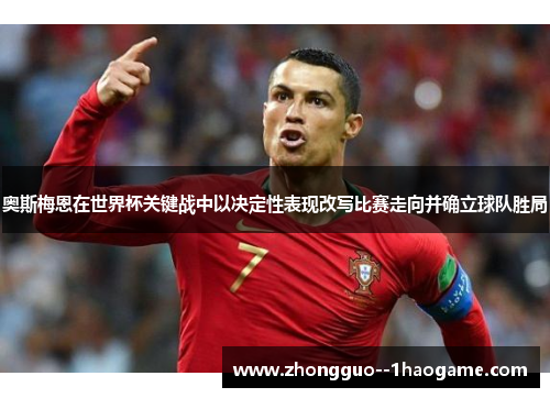 奥斯梅恩在世界杯关键战中以决定性表现改写比赛走向并确立球队胜局 奥斯梅恩在世界杯关键战中以决定性表现改写比赛走向并确立球队胜局