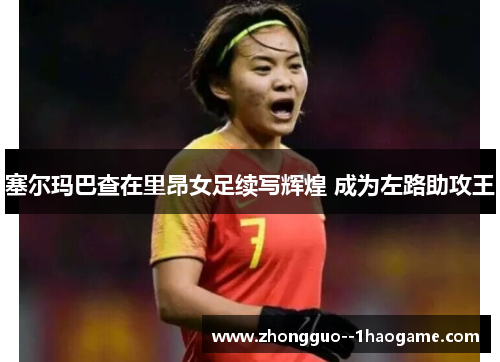 塞尔玛巴查在里昂女足续写辉煌 成为左路助攻王 塞尔玛巴查在里昂女足续写辉煌 成为左路助攻王