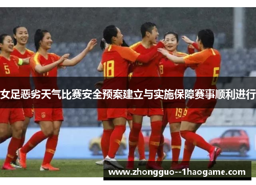 女足恶劣天气比赛安全预案建立与实施保障赛事顺利进行 女足恶劣天气比赛安全预案建立与实施保障赛事顺利进行