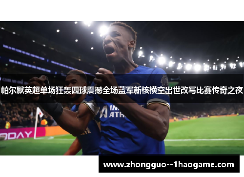 帕尔默英超单场狂轰四球震撼全场蓝军新核横空出世改写比赛传奇之夜 帕尔默英超单场狂轰四球震撼全场蓝军新核横空出世改写比赛传奇之夜