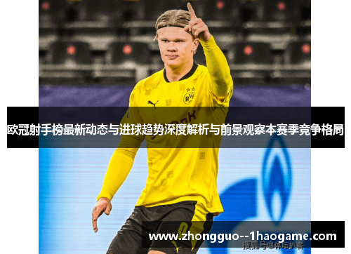 欧冠射手榜最新动态与进球趋势深度解析与前景观察本赛季竞争格局 欧冠射手榜最新动态与进球趋势深度解析与前景观察本赛季竞争格局