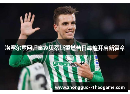 洛塞尔索回归皇家贝蒂斯重燃昔日辉煌开启新篇章 洛塞尔索回归皇家贝蒂斯重燃昔日辉煌开启新篇章