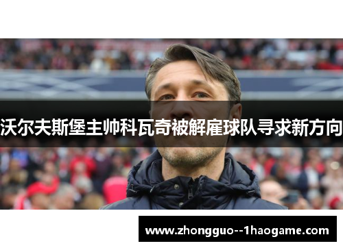 沃尔夫斯堡主帅科瓦奇被解雇球队寻求新方向 沃尔夫斯堡主帅科瓦奇被解雇球队寻求新方向
