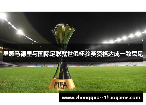 皇家马德里与国际足联就世俱杯参赛资格达成一致意见 皇家马德里与国际足联就世俱杯参赛资格达成一致意见