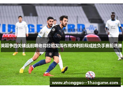 英超争四关键战前瞻老将经验发挥作用冲刺阶段成胜负手赛前速递 英超争四关键战前瞻老将经验发挥作用冲刺阶段成胜负手赛前速递