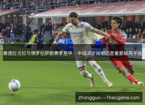 曼德拉戈拉与佛罗伦萨新赛季意甲:中场凌空抽射仍是重要破局手段 曼德拉戈拉与佛罗伦萨新赛季意甲:中场凌空抽射仍是重要破局手段